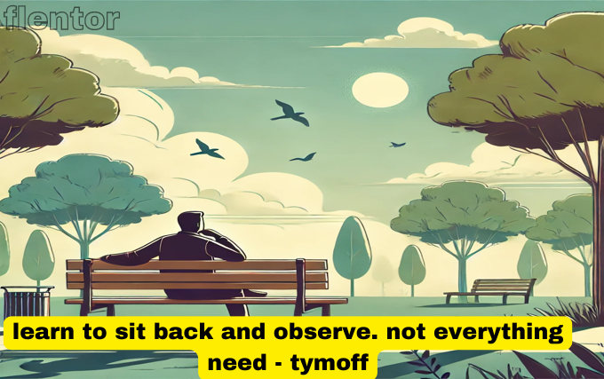 learn to sit back and observe. not everything need - tymoff